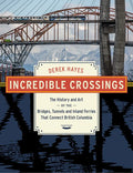 Incredible Crossings: The History and Art of the Bridges, Tunnels and Inland Ferries That Connect British Columbia | Derek Hayes