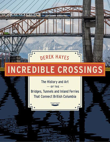 Incredible Crossings: The History and Art of the Bridges, Tunnels and Inland Ferries That Connect British Columbia | Derek Hayes
