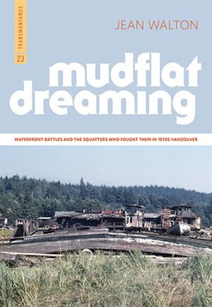 Mudflat Dreaming: Waterfront Battles and the Squatters Who Fought Them In 1970s Vancouver | Jean Walton
