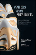 We Are Born with the Songs Inside Us: Lives and Stories of First Nations People in British Columbia | Katherine Palmer Gordon