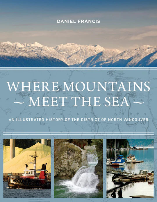 Where Mountains Meet The Sea: An Illustrated History of the District of North Vancouver | Daniel Francis